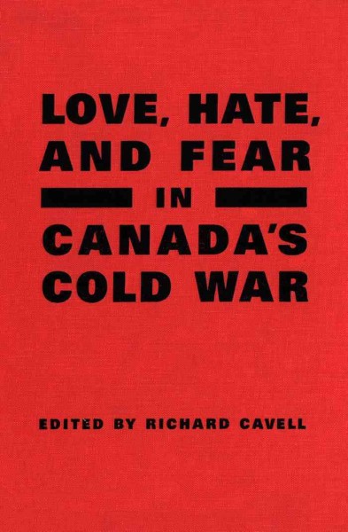 Love, hate, and fear in Canada's Cold War / edited and introduced by Richard Cavell.