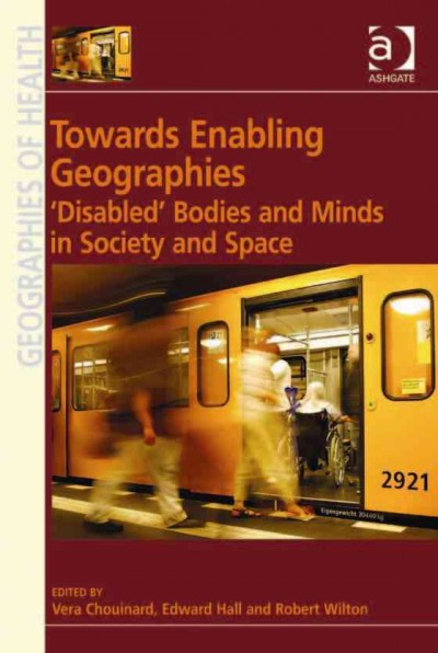Towards Enabling Geographies : "Disabled" Bodies and Minds in Society and Space / edited by Vera Chouinard, Edward Hall, Robert Wilton.
