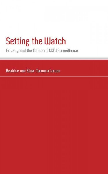 Setting the watch : privacy and the ethics of CCTV surveillance / Beatrice von Silva-Tarouca Larsen.