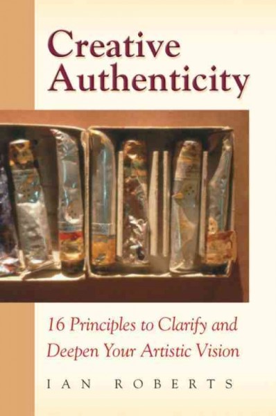 Creative authenticity : 16 principles to clarify and deepen your artistic vision / Ian Roberts.
