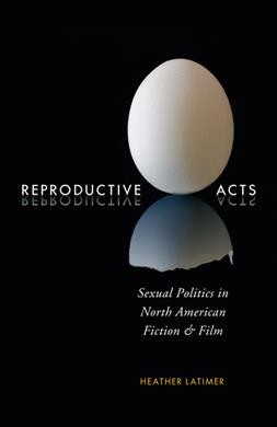 Reproductive acts : sexual politics in North American fiction and film / Heather Latimer.