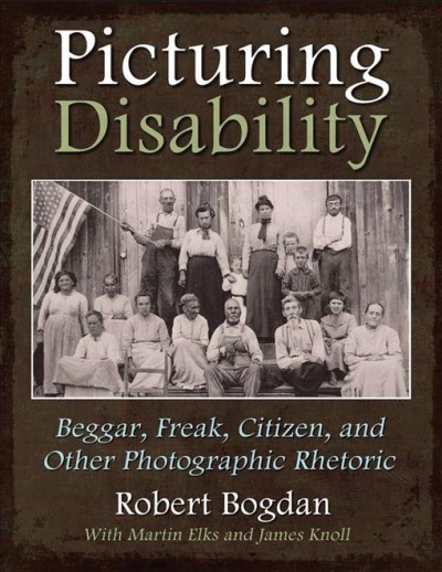 Picturing disability : beggar, freak, citizen, and other photographic rhetoric / Robert Bogdan, with Martin Elks and James A. Knoll.