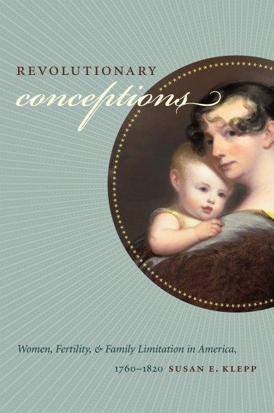 Revolutionary conceptions : women, fertility, and family limitation in America, 1760-1820 / Susan E. Klepp.