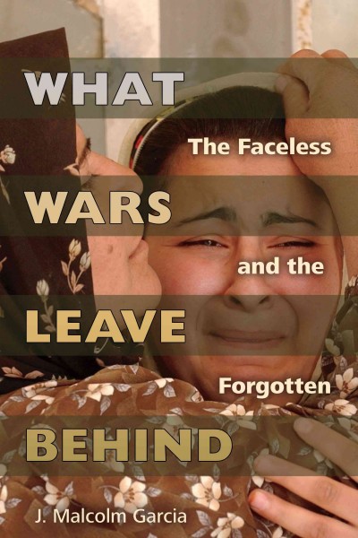 What wars leave behind : the faceless and the forgotten / J. Malcolm Garcia.