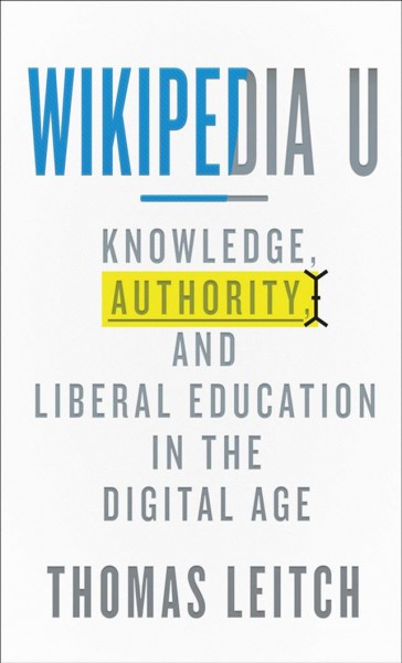 Wikipedia U : knowledge, authority, and liberal education in the digital age / Thomas Leitch.