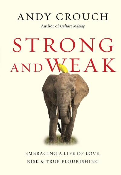 Strong and weak : embracing a life of love, risk & true flourishing / Andy Crouch.