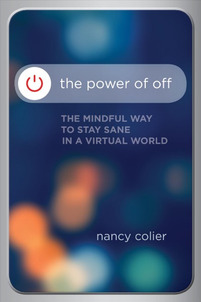 The power of off : the mindful way to stay sane in a virtual world / Nancy Colier.
