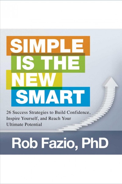 Simple is the new smart [electronic resource] : 26 success strategies to build confidence, inspire yourself, and reach your ultimate potential / Rob Fazio.