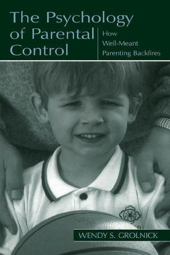 The psychology of parental control : how well-meant parenting backfires / Wendy S. Grolnick.