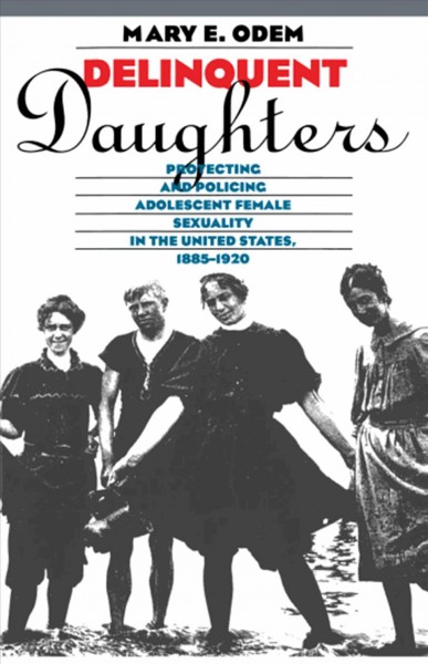 Delinquent daughters : protecting and policing adolescent female sexuality in the United States, 1885-1920 / Mary E. Odem.