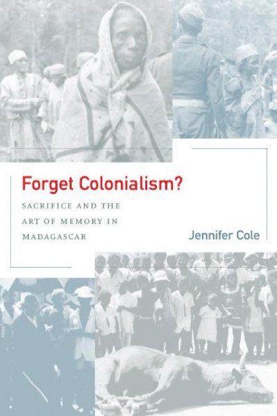 Forget colonialism? : sacrifice and the art of memory in Madagascar / Jennifer Cole.