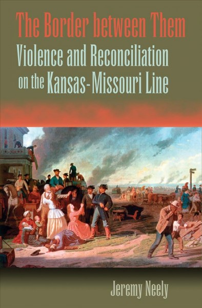 The border between them : violence and reconciliation on the Kansas-Missouri line / Jeremy Neely.