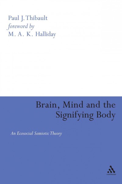 Brain, mind, and the signifying body : an ecosocial semiotic theory / Paul J. Thibault ; with a foreword by M.A.K. Halliday.