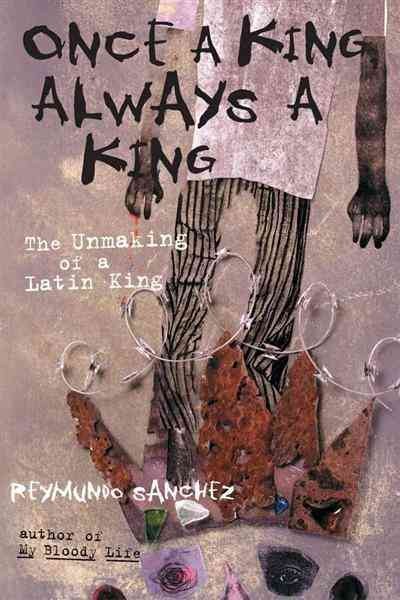 Once a king, always a king : the unmaking of a Latin king / Reymundo Sanchez.