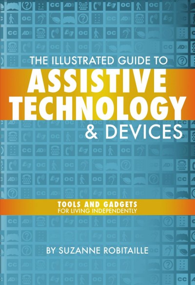 The illustrated guide to assistive technology and devices : tools and gadgets for living independently / Suzanne Robitaille.