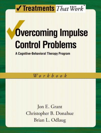 Overcoming impulse control problems : a cognitive-behavioral therapy program, workbook / Jon E. Grant, Christopher B. Donahue, Brian L. Odlaug.