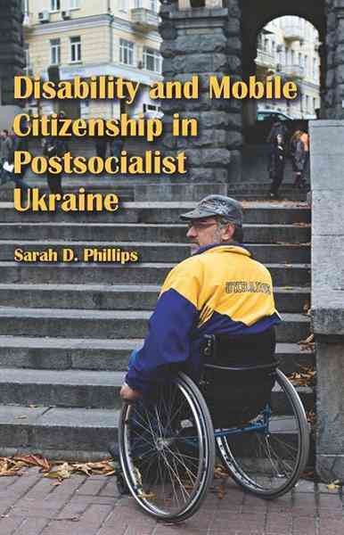 Disability and mobile citizenship in postsocialist Ukraine / Sarah D. Phillips.