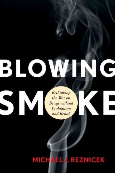 Blowing smoke : rethinking the war on drugs without prohibition and rehab / Michael J. Reznicek.