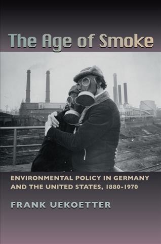 The age of smoke : environmental policy in Germany and the United States, 1880-1970 / Frank Uekoetter.