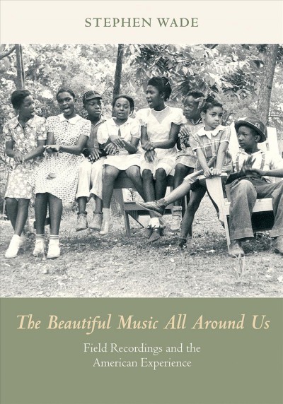 The beautiful music all around us : field recordings and the American experience / Stephen Wade.