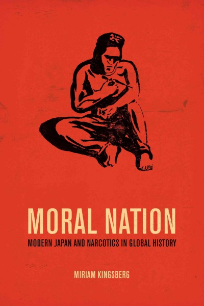 Moral nation : modern Japan and narcotics in global history / Miriam Kingsberg.