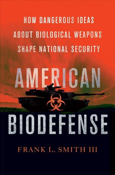American biodefense : how dangerous ideas about biological weapons shape national security / Frank L. Smith III.