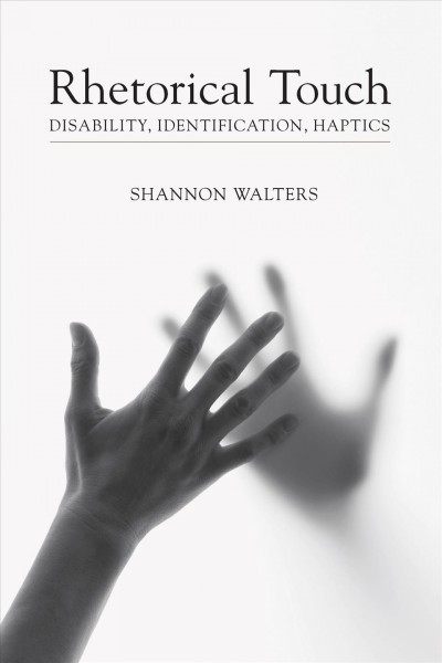 Rhetorical touch : disability, identification, haptics / Shannon Walters.