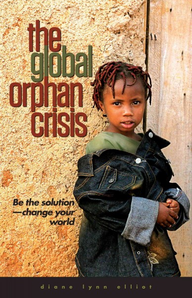 The global orphan crisis : be the solution, change your world / Diane Lynn Elliot.