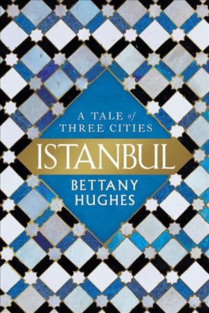 Istanbul : a tale of three cities / Bettany Hughes.