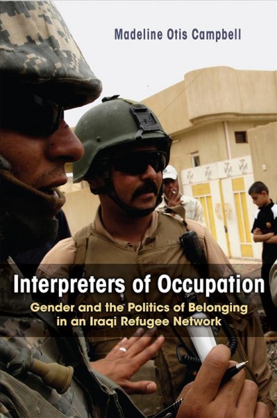 Interpreters of occupation : gender and the politics of belonging in an Iraqi refugee network / Madeline Otis Campbell.