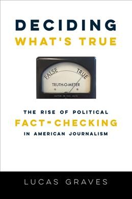 Deciding what's true : the rise of political fact-checking in American journalism / Lucas Graves.