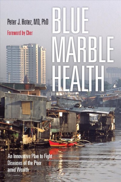 Blue marble health : an innovative plan to fight diseases of the poor amid wealth / Peter J. Hotez ; with a foreword by Cher.