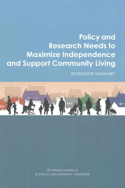 Policy and research needs to maximize independence and support community living : workshop summary / Joe Alper and Sarah Domnitz, rapporteurs ; Forum on Aging, Disability, and Independence, Board on Health Sciences Policy, Institute of Medicine, Division of Behavioral and Social Sciences and Education, the National Academies of Sciences, Engineering, Medicine.