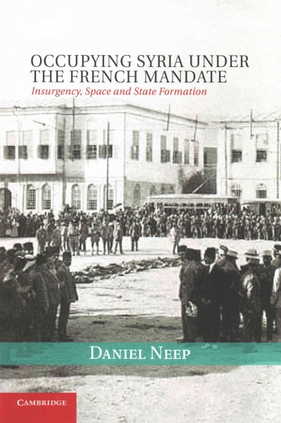 Occupying Syria under the French mandate : insurgency, space and state formation / Daniel Neep.