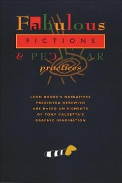 Fabulous fictions & peculiar practices : Leon Rooke's narratives presented herewith are based on figments of Tony Calzetta's graphic imagination.