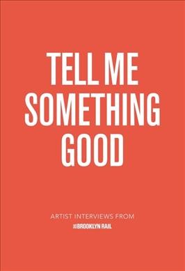 Tell me something good : artist interviews from The Brooklyn rail / editors: Jarrett Earnest, Lucas Zwirner.
