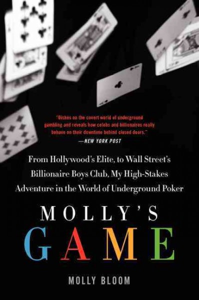 Molly's game : from Hollywood's elite to Wall Street's billionaire boy's club, my high-stakes adventure in the world of underground poker / Molly Bloom.