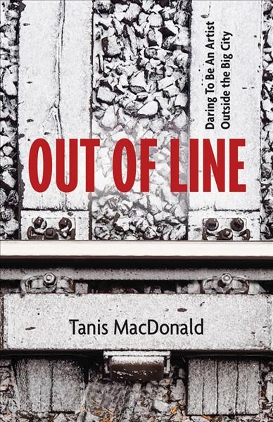 Out of line : daring to be an artist outside the big city / Tanis MacDonald.