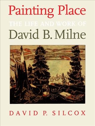 Painting place [electronic resource] : the life and work of David B. Milne / David P. Silcox.