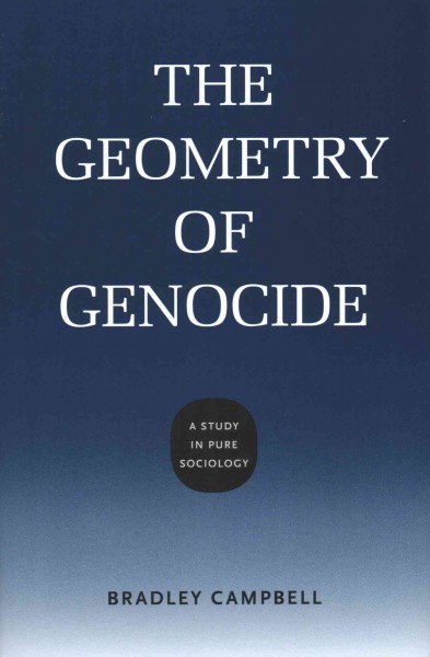 The geometry of genocide : a study in pure sociology / Bradley Campbell.