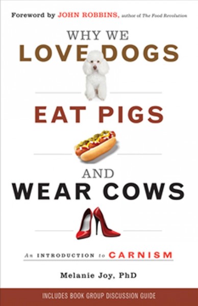 Why we love dogs, eat pigs, and wear cows [electronic resource] : An Introduction to Carnism. Melanie Joy, PhD.