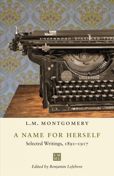A name for herself : selected writings 1891-1917 / L.M. Montgomery ; edited by Benjamin Lefebvre.