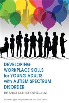 Developing workplace skills for young adults with autism spectrum disorder : the BASICS college curriculum / Michelle Rigler, Amy Rutherford and Emily Quinn.