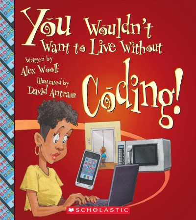 You wouldn't want to live without coding! / written by Alex Woolf ; illustrated by David Antram ; series created by David Salariya.