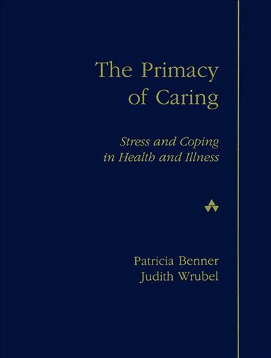 The primacy of caring : stress and coping in health and illness / Patricia Benner, Judith Wrubel. --