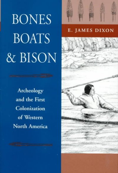 Bones, boats & bison : archeology and the first colonization of western North America / E. James Dixon.