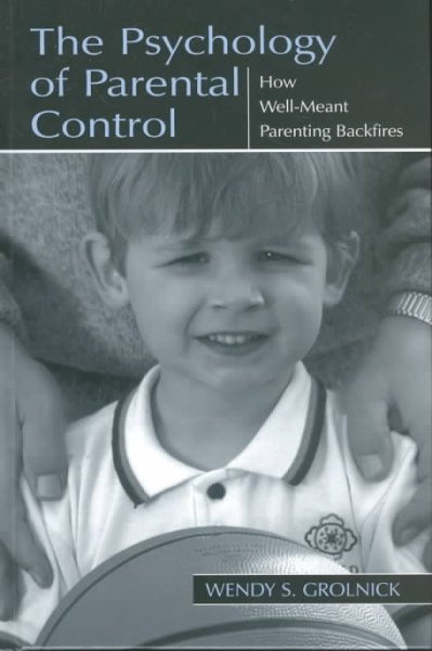The psychology of parental control : how well-meant parenting backfires / Wendy S. Grolnick.