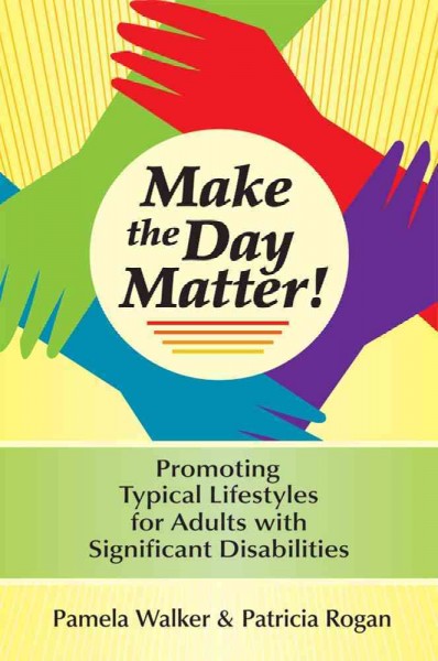 Make the day matter! : promoting typical lifestyles for adults with significant disabilities / by Pamela M. Walker and Patricia Rogan ; [foreword by John O'Brien].