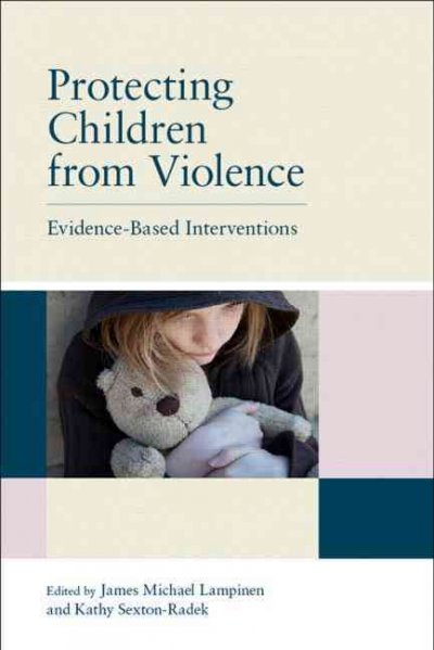 Protecting children from violence : evidence-based interventions / edited by James Michael Lampinen, Kathy Sexton-Radek.