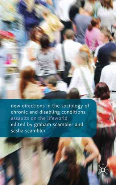New directions in the sociology of chronic and disabling conditions : assaults on the lifeworld / edited by Graham Scambler and Sasha Scambler.